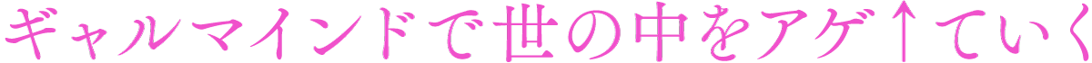 ギャルマインドで世の中をアゲ↑ていく